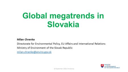 Global megatrends in Slovakia Milan Chrenko Directorate for Environmental Policy, EU Affairs and International Relations Ministry of Environment of the.