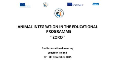 ANIMAL INTEGRATION IN THE EDUCATIONAL PROGRAMME ´´ZORO´´ 2nd international meeting Józefów, Poland 07 – 08 December 2015.