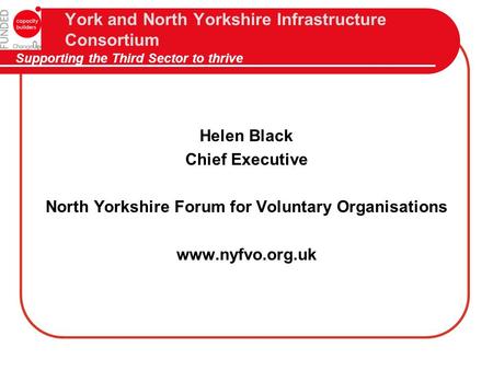 York and North Yorkshire Infrastructure Consortium Supporting the Third Sector to thrive Helen Black Chief Executive North Yorkshire Forum for Voluntary.