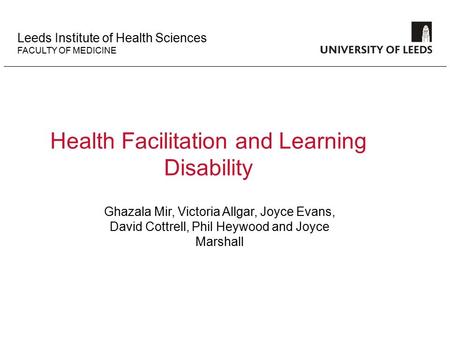 Leeds Institute of Health Sciences FACULTY OF MEDICINE Health Facilitation and Learning Disability Ghazala Mir, Victoria Allgar, Joyce Evans, David Cottrell,