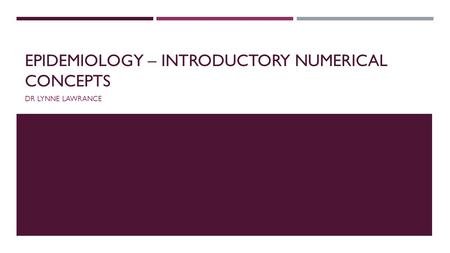 EPIDEMIOLOGY – INTRODUCTORY NUMERICAL CONCEPTS DR LYNNE LAWRANCE.