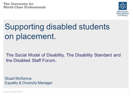 Sunday, November 20, Supporting disabled students on placement. Stuart McKenna Equality & Diversity Manager The Social Model of Disability, The Disability.