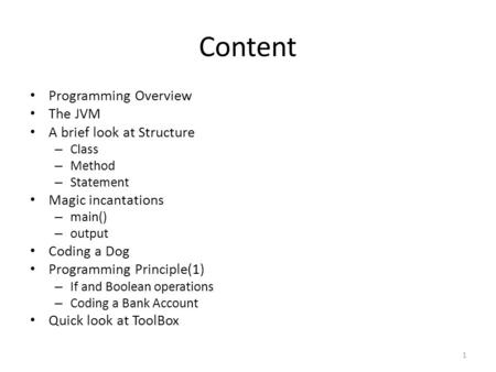 Content Programming Overview The JVM A brief look at Structure – Class – Method – Statement Magic incantations – main() – output Coding a Dog Programming.