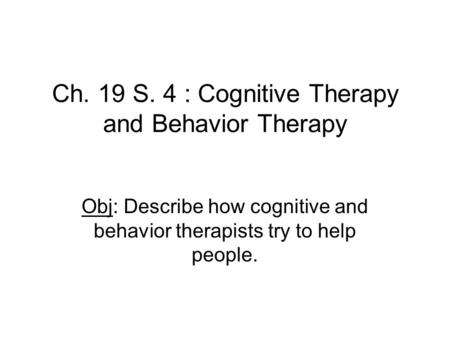 Ch. 19 S. 4 : Cognitive Therapy and Behavior Therapy Obj: Describe how cognitive and behavior therapists try to help people.