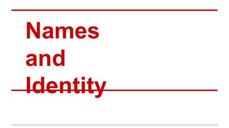 Names and Identity. Respond to this in writing please Names are a part of our identities. Through names, people make connections to one another’s identity.