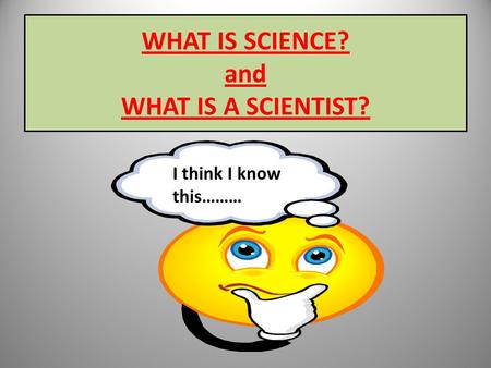 WHAT IS SCIENCE? and WHAT IS A SCIENTIST? I think I know this………