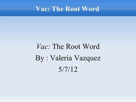 Vac: The Root Word By : Valeria Vazquez 5/7/12. What Is The Root Word Vac? Vac means to empty. It comes from the Latin language.