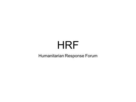 HRF Humanitarian Response Forum. The objective of the HRF is to ensure sound coordination and communication on emergency preparedness, and humanitarian.