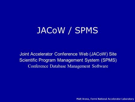 JACoW / SPMS Joint Accelerator Conference Web (JACoW) Site Scientific Program Management System (SPMS) Conference Database Management Software Matt Arena,