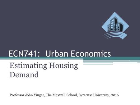 ECN741: Urban Economics Estimating Housing Demand Professor John Yinger, The Maxwell School, Syracuse University, 2016.