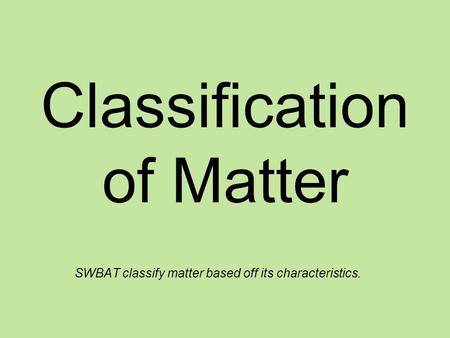 Classification of Matter SWBAT classify matter based off its characteristics.