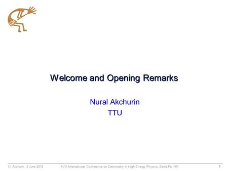 N. Akchurin, 4 June XVth International Conference on Calorimetry in High Energy Physics, Santa Fe, NM Welcome and Opening Remarks Nural Akchurin.