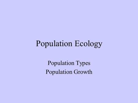 Population Ecology Population Types Population Growth.