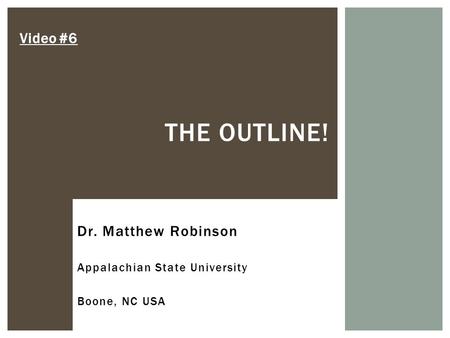 THE OUTLINE! Video #6 Dr. Matthew Robinson Appalachian State University Boone, NC USA.