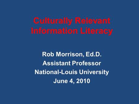 Culturally Relevant Information Literacy Rob Morrison, Ed.D. Assistant Professor National-Louis University June 4, 2010.