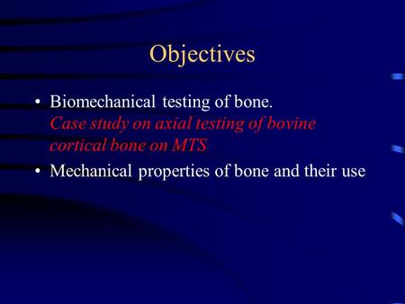 Objectives Biomechanical testing of bone. Case study on axial testing of bovine cortical bone on MTS Mechanical properties of bone and their use.