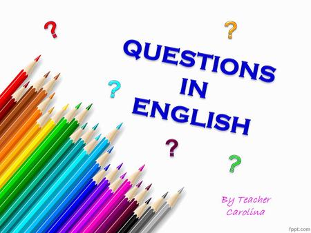 By Teacher Carolina. There are two types of questions: 1. Yes/no questions: Eg: - Are you ready? - Yes, I am. 2. WH questions: Eg: - What’s your name?