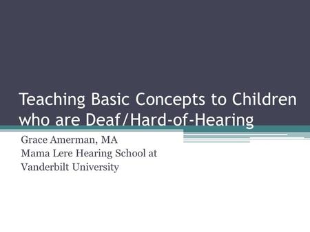 Teaching Basic Concepts to Children who are Deaf/Hard-of-Hearing Grace Amerman, MA Mama Lere Hearing School at Vanderbilt University.