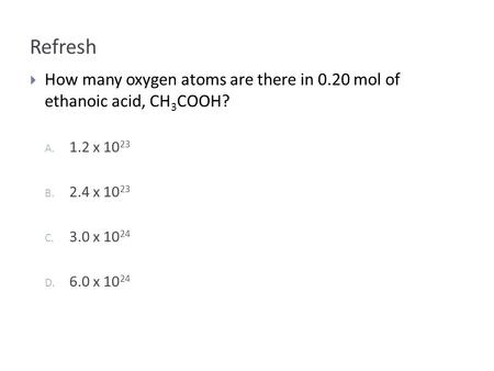 Refresh  How many oxygen atoms are there in 0.20 mol of ethanoic acid, CH 3 COOH? A. 1.2 x B. 2.4 x C. 3.0 x D. 6.0 x