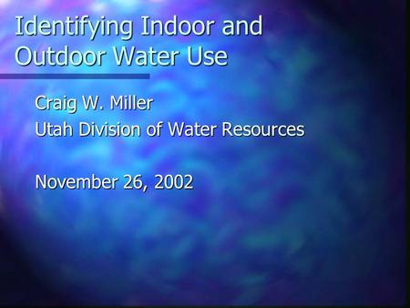 Identifying Indoor and Outdoor Water Use Craig W. Miller Utah Division of Water Resources November 26, 2002.