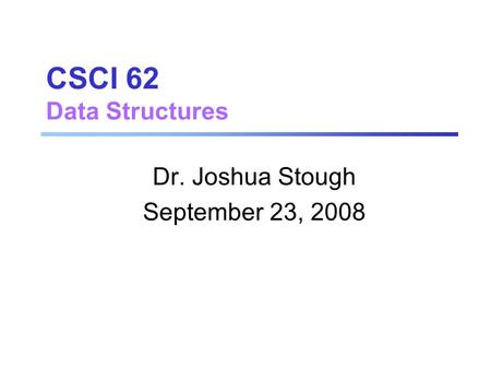 CSCI 62 Data Structures Dr. Joshua Stough September 23, 2008.