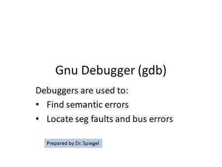 Gnu Debugger (gdb) Debuggers are used to: Find semantic errors Locate seg faults and bus errors Prepared by Dr. Spiegel.