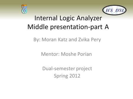 Internal Logic Analyzer Middle presentation-part A By: Moran Katz and Zvika Pery Mentor: Moshe Porian Dual-semester project Spring 2012.