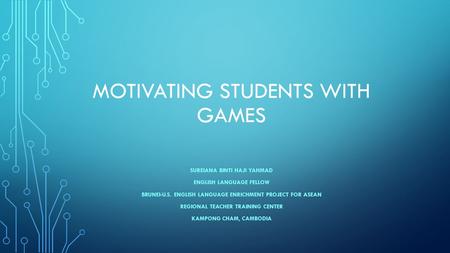 MOTIVATING STUDENTS WITH GAMES SUREIANA BINTI HAJI YAHMAD ENGLISH LANGUAGE FELLOW BRUNEI-U.S. ENGLISH LANGUAGE ENRICHMENT PROJECT FOR ASEAN REGIONAL TEACHER.