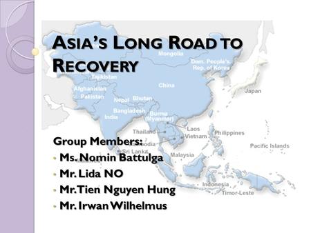 A SIA ’ S L ONG R OAD TO R ECOVERY Group Members: Ms. Nomin Battulga Ms. Nomin Battulga Mr. Lida NO Mr. Lida NO Mr. Tien Nguyen Hung Mr. Tien Nguyen Hung.