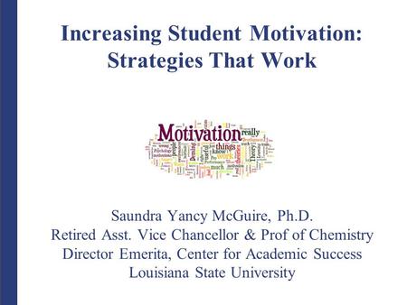 Increasing Student Motivation: Strategies That Work Saundra Yancy McGuire, Ph.D. Retired Asst. Vice Chancellor & Prof of Chemistry Director Emerita, Center.