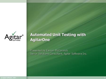 1 © Agitar Software, 2007 Automated Unit Testing with AgitarOne Presented by Eamon McCormick Senior Solutions Consultant, Agitar Software Inc. Presented.