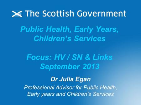 Public Health, Early Years, Children’s Services Focus: HV / SN & Links September 2013 Dr Julia Egan Professional Advisor for Public Health, Early years.