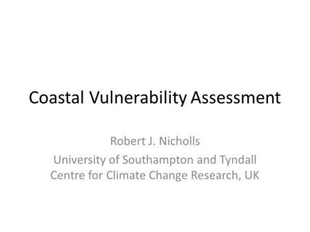 Coastal Vulnerability Assessment Robert J. Nicholls University of Southampton and Tyndall Centre for Climate Change Research, UK.