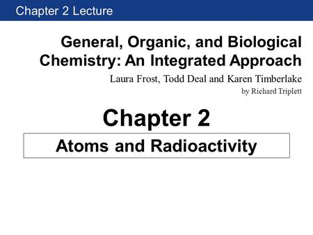 General, Organic, and Biological Chemistry: An Integrated Approach Laura Frost, Todd Deal and Karen Timberlake by Richard Triplett Chapter 2 Lecture Atoms.