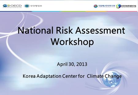 1 National Risk Assessment Workshop April 30, 2013 Korea Adaptation Center for Climate Change.