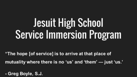 Jesuit High School Service Immersion Program “The hope [of service] is to arrive at that place of mutuality where there is no ‘us’ and ‘them’ — just ‘us.’