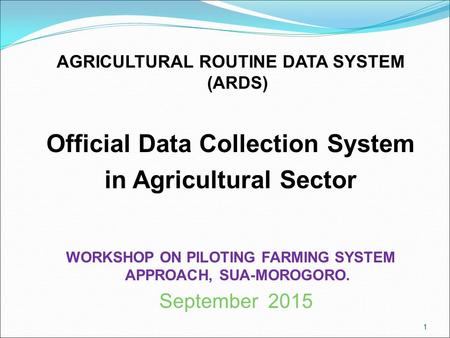 AGRICULTURAL ROUTINE DATA SYSTEM (ARDS) Official Data Collection System in Agricultural Sector WORKSHOP ON PILOTING FARMING SYSTEM APPROACH, SUA-MOROGORO.