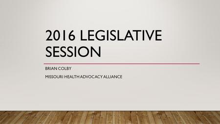 2016 LEGISLATIVE SESSION BRIAN COLBY MISSOURI HEALTH ADVOCACY ALLIANCE.