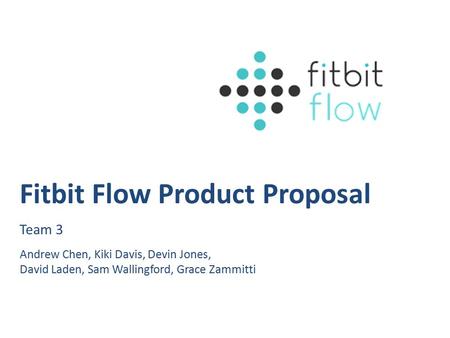 Fitbit Flow Product Proposal Team 3 Andrew Chen, Kiki Davis, Devin Jones, David Laden, Sam Wallingford, Grace Zammitti.