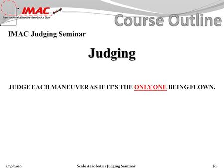 IMAC Judging Seminar Judging Scale Aerobatics Judging SeminarJ-11/30/2010 JUDGE EACH MANEUVER AS IF IT’S THE ONLY ONE BEING FLOWN.