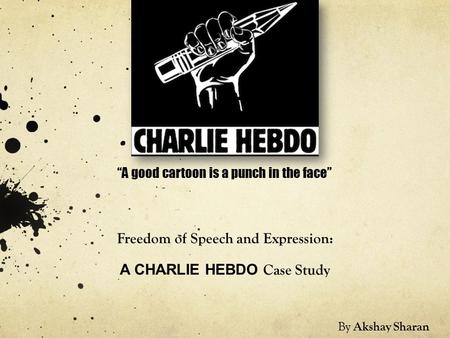 Freedom of Speech and Expression: A CHARLIE HEBDO Case Study “A good cartoon is a punch in the face” By Akshay Sharan.