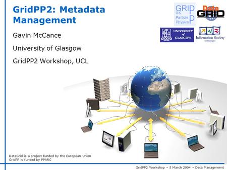 GridPP2 Workshop – 5 March 2004 – Data Management DataGrid is a project funded by the European Union GridPP is funded by PPARC GridPP2: Metadata Management.