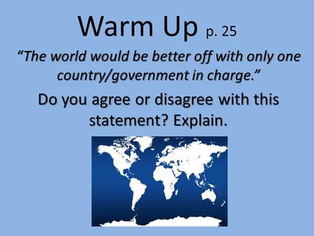 Warm Up p. 25 “The world would be better off with only one country/government in charge.” Do you agree or disagree with this statement? Explain.