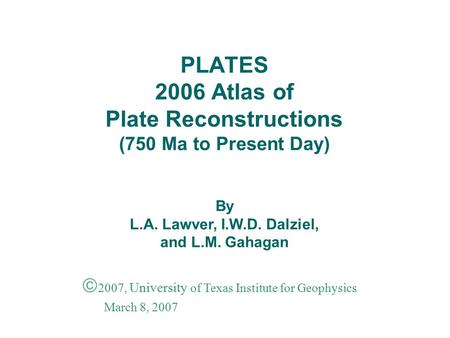 PLATES 2006 Atlas of Plate Reconstructions (750 Ma to Present Day)  2007, University of Texas Institute for Geophysics March 8, 2007 By L.A. Lawver, I.W.D.