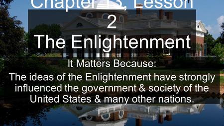 Chapter 13, Lesson 2 The Enlightenment It Matters Because: The ideas of the Enlightenment have strongly influenced the government & society of the United.