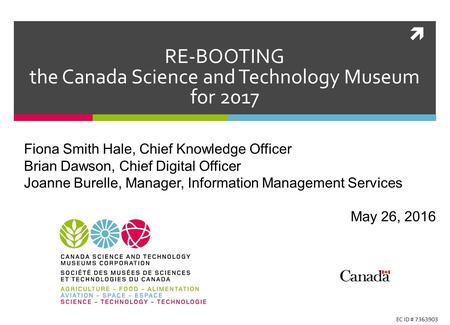  RE-BOOTING the Canada Science and Technology Museum for 2017 Fiona Smith Hale, Chief Knowledge Officer Brian Dawson, Chief Digital Officer Joanne Burelle,