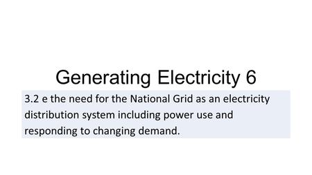 Generating Electricity e the need for the National Grid as an electricity distribution system including power use and responding to changing demand.