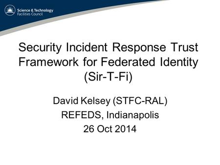 Security Incident Response Trust Framework for Federated Identity (Sir-T-Fi) David Kelsey (STFC-RAL) REFEDS, Indianapolis 26 Oct 2014.