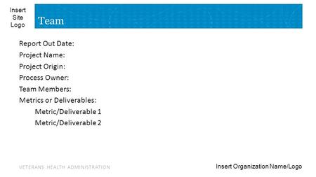 VETERANS HEALTH ADMINISTRATION Insert Site Logo Insert Organization Name/Logo Team Report Out Date: Project Name: Project Origin: Process Owner: Team Members: