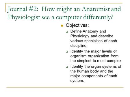 Journal #2: How might an Anatomist and Physiologist see a computer differently? Objectives:  Define Anatomy and Physiology and describe various specialties.